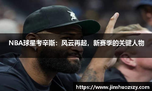 NBA球星考辛斯：风云再起，新赛季的关键人物