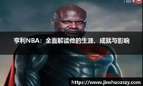 亨利NBA：全面解读他的生涯、成就与影响