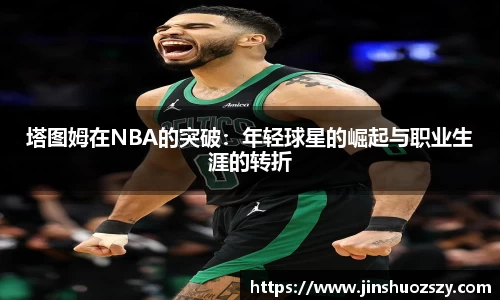 塔图姆在NBA的突破：年轻球星的崛起与职业生涯的转折